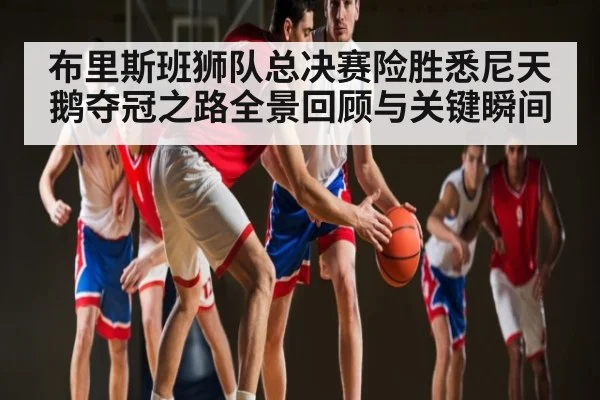 布里斯班狮队总决赛险胜悉尼天鹅夺冠之路全景回顾与关键瞬间(kaiyun)