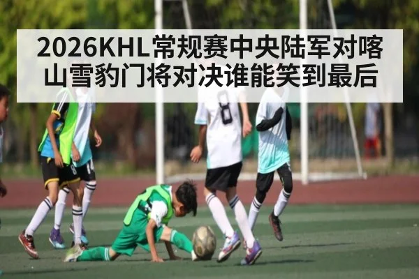 2026KHL常规赛中央陆军对喀山雪豹门将对决谁能笑到最后 | kaiyun